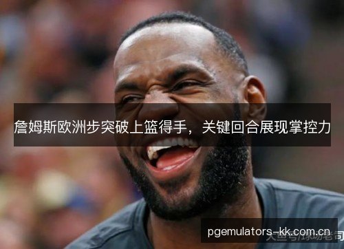 詹姆斯欧洲步突破上篮得手，关键回合展现掌控力